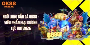 Ngũ Long Bắn Cá OK88 - Siêu Phẩm Đại Dương Cực Hot 2026